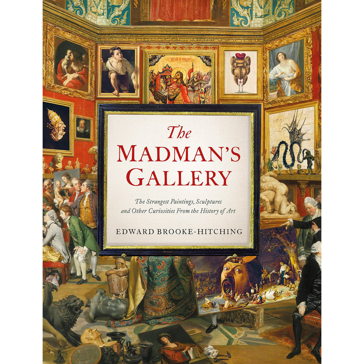 The Madman&#39;s Gallery: The Strangest Paintings, Sculptures and Other Curiosities from the History of Art