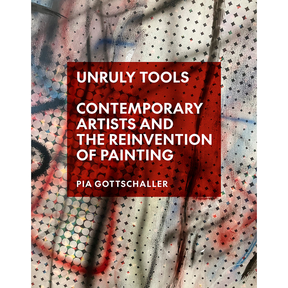 Unruly Tools: Contemporary Artists and the Reinvention of Painting