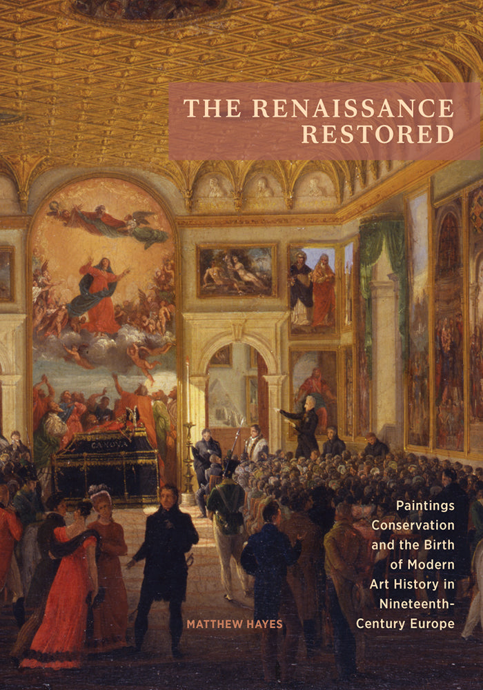 The Renaissance Restored: Paintings Conservation and the Birth of Modern Art History in Nineteenth-Century Europe