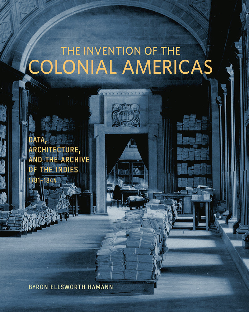 The Invention of the Colonial Americas: Data, Architecture, and the Archive of the Indies, 1781–1844